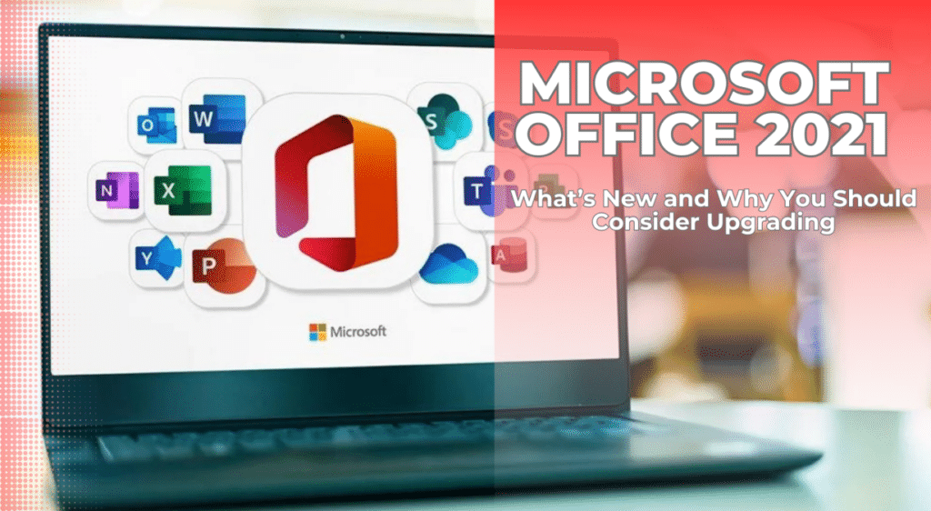 Microsoft Office 2021 What’s New and Why You Should Consider Upgrading