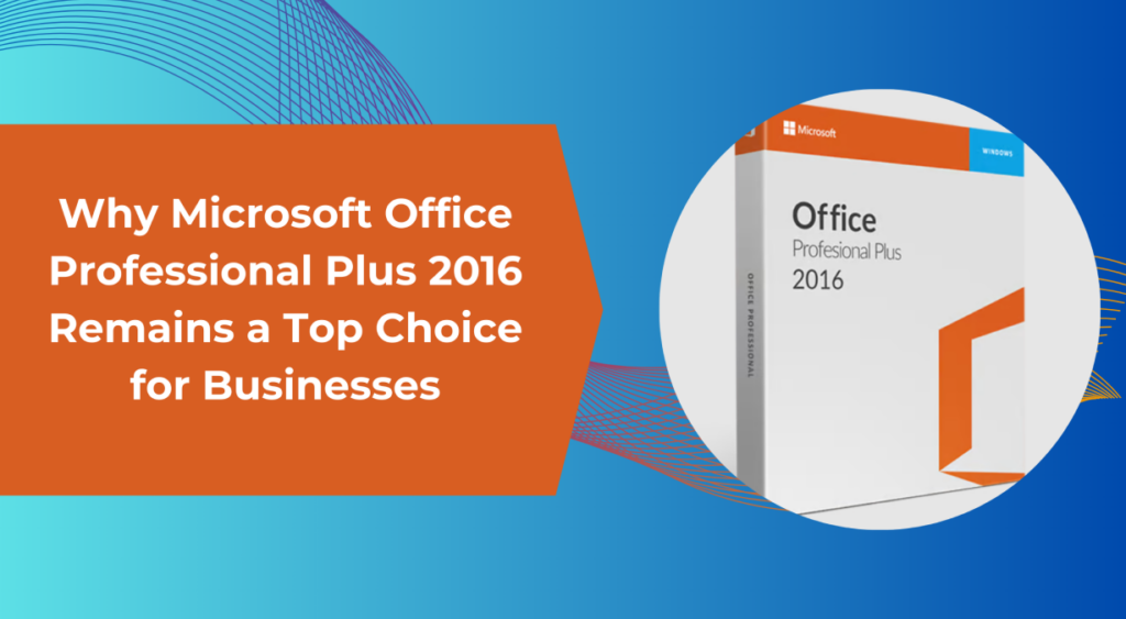 Microsoft Office Professional Plus 2016: Why Businesses Still Choose It